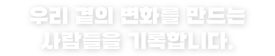 우리 곁의 변화를 만드는 사람들을 기록합니다.