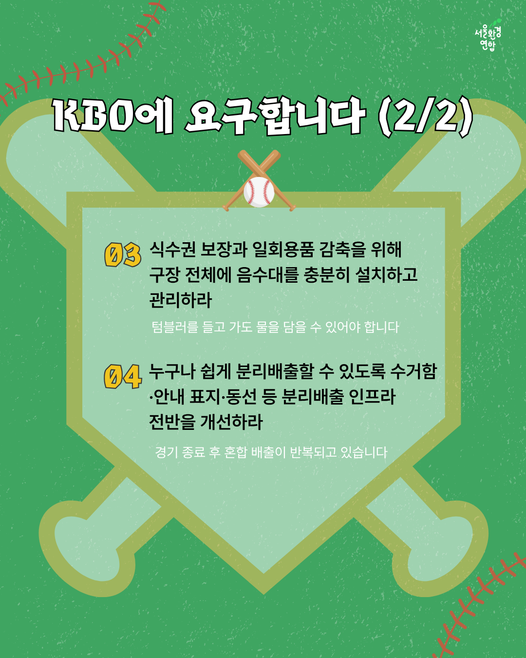 KBO에 요구합니다 (2/2)  3️⃣식수권 보장과 일회용품 감축을 위해 구장 전체에 음수대를 충분히 설치하고 관리하라  4️⃣누구나 쉽게 분리배출할 수 있도록 수거함 ·안내 표지·동선 등 분리배출 인프라 전반을 개선하라