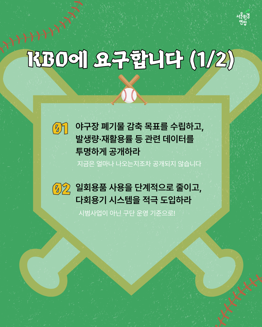 KBO에 요구합니다 (1/2)  1️⃣야구장 폐기물 감축 목표를 수립하고, 발생량·재활용률 등 관련 데이터를 투명하게 공개하라  2️⃣일회용품 사용을 단계적으로 줄이고, 다회용기 시스템을 적극 도입하라