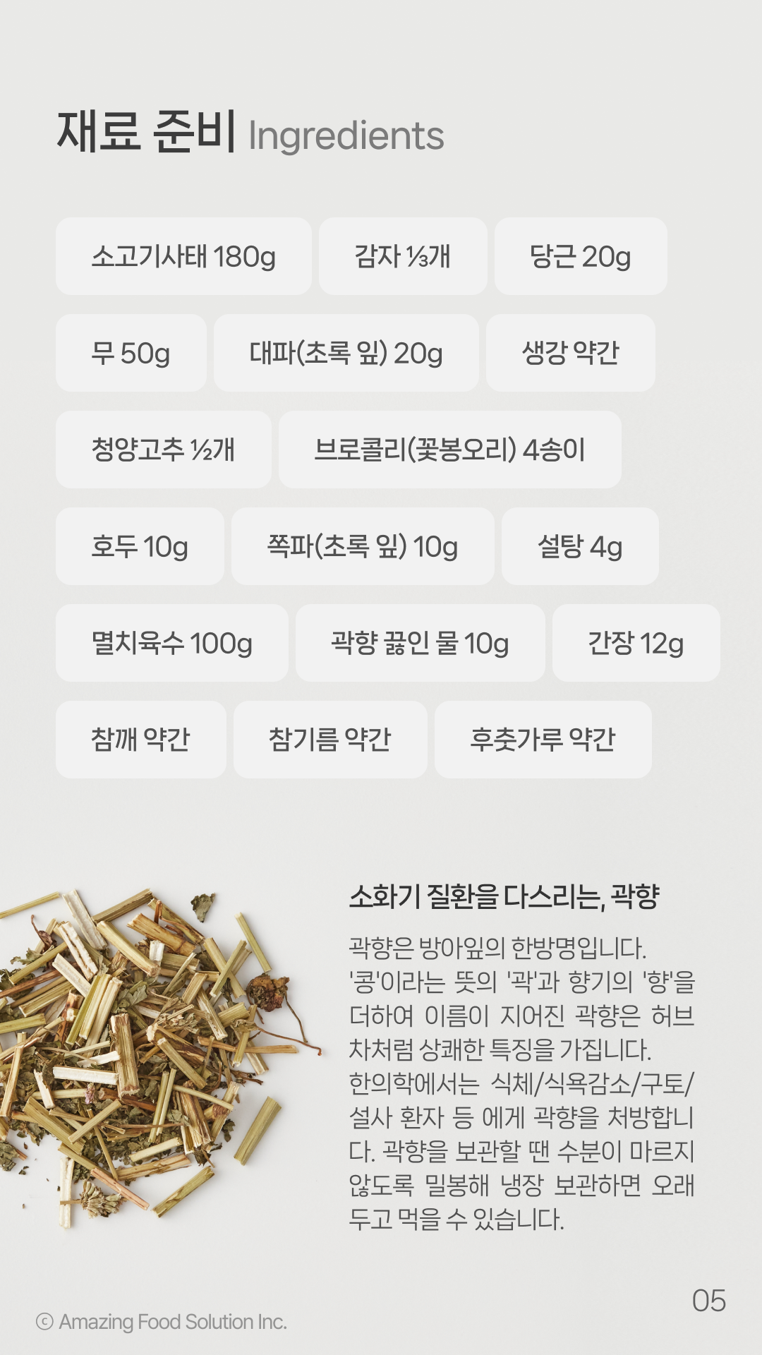 곽향은 방아잎의 한방명입니다. '콩'이라는 뜻의 '곽'과 향기의 '향'을 더하여 이름이 지어진 곽향은 허브차처럼 상쾌한 특징을 가집니다. 한의학에서는 식체/식욕감소/구토/설사 환자 등 에게 곽향을 처방합니다. 곽향을 보관할 땐 수분이 마르지 않도록 밀봉해 냉장 보관하면 오래 두고 먹을 수 있습니다.