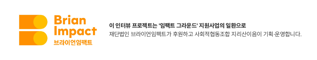 이 인터뷰 프로젝트는 '임팩트 그라운드' 지원사업의 일환으로 재단법인 브라이언임팩트가 후원하고 사회적협동조합 지리산이음이 기획·운영합니다.
