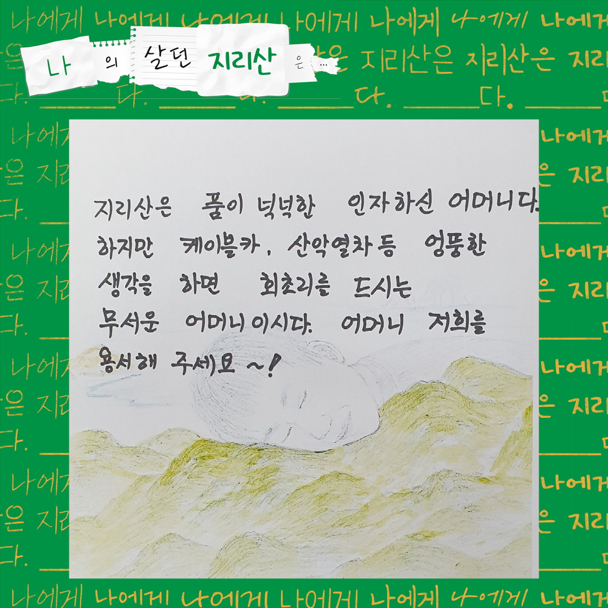 지리산은 품이 넉넉한 인자하신 어머니다. 하지만 케이블카, 산악열차 등 엉뚱한 생각을 하면 회초리를 드시는 무서운 어머니이시다. 어머니 저희를 용서해주세요!