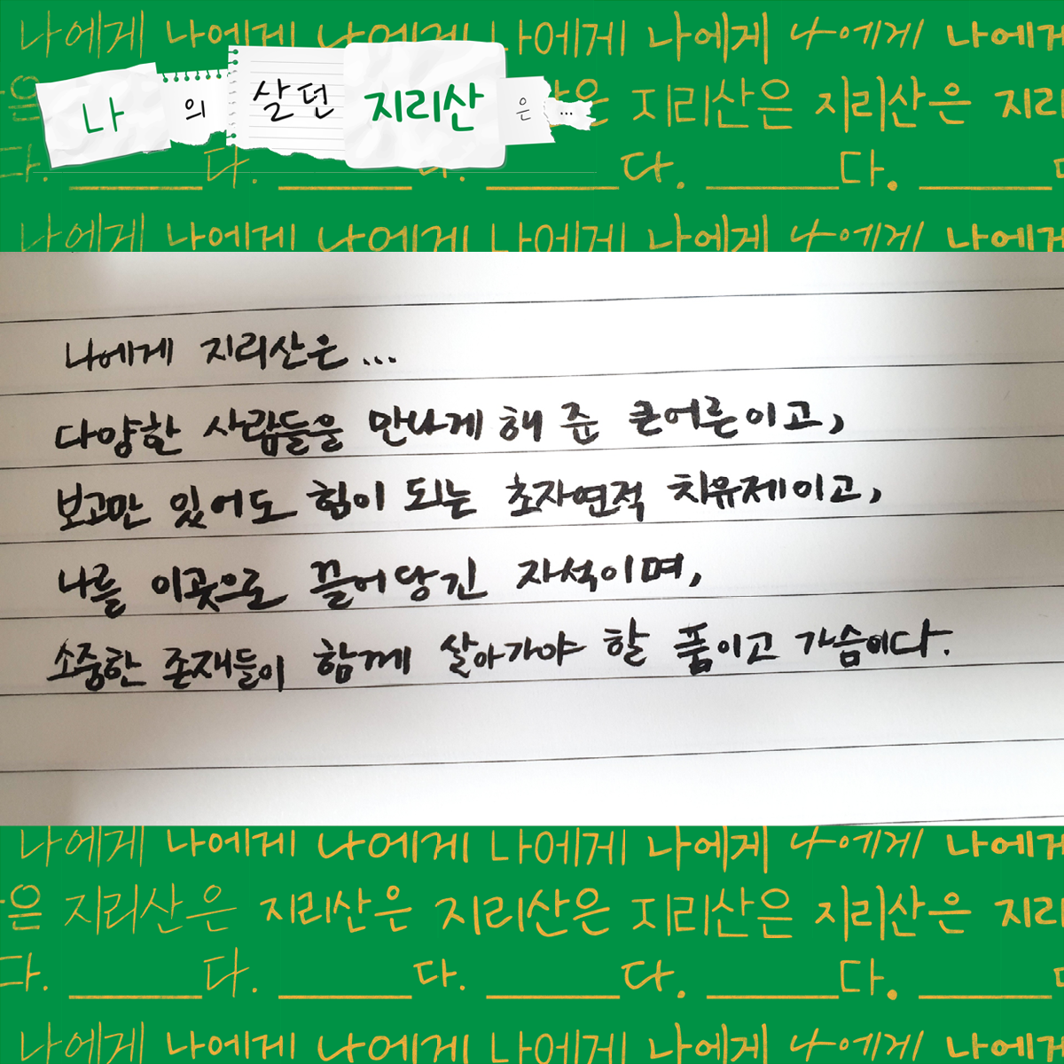 사진 속 글귀 : 나에게 지리산은... 다양한 사람들을 만나게 해준 큰 어른이고, 보고만 있어도 힘이 되는 초자연적 치유제이고, 나를 이곳으로 끌어당긴 자석이며, 소중한 존재들이 함께 살아가야 할 품이고 가슴이다.