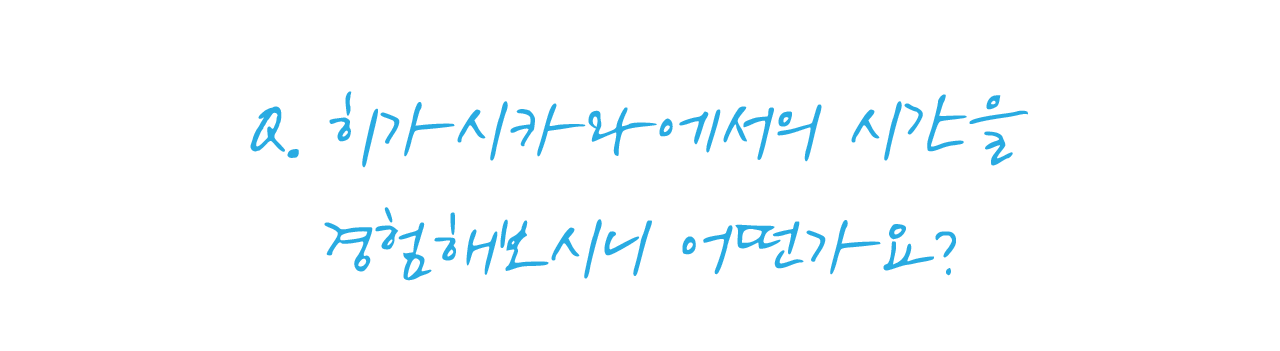 히가시카와에서의 시간을 경험해보시니 어떤가요?