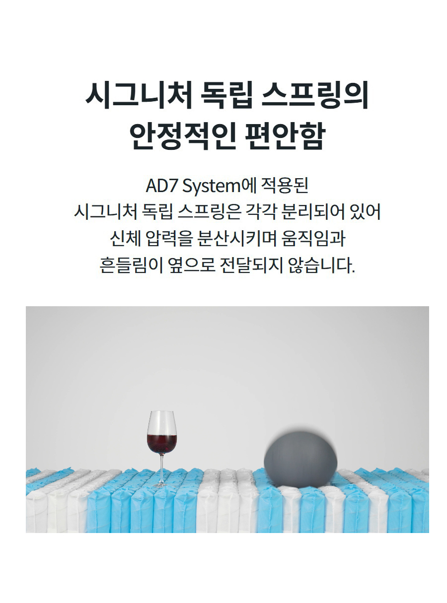 시그니처 독립 스프링의 안정적인 편안함 AD7 System에 적용된 시그니처 독립 스프링은 각각 분리되어 있어 신체 압력을 분산시키며 움직임과 흔들림이 옆으로 전달되지 않습니다.