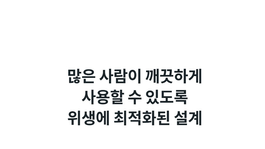 많은 사람이 깨끗하게 사용할 수 있도록 위생에 최적화된 설계