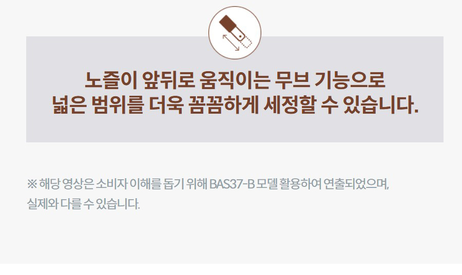 노즐이 앞뒤로 움직이는 무브 기능으로 넓은 범위를 더욱 꼼꼼하게 세정할 수 있습니다. ※ 해당 영상은 소비자 이해를 돕기 위해 BAS37-B 모델 활용하여 연출되었으며, 실제와 다를 수 있습니다.