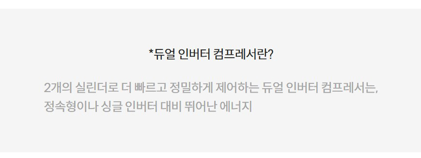 *듀얼 인버터 컴프레서란?  2개의 실린더로 더 빠르고 정밀하게 제어하는 듀얼 인버터 컴프레서는, 정속형이나 싱글 인버터 대비 뛰어난 에너지