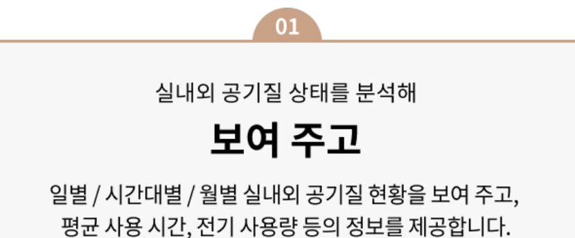 실내외 공기질 상태를 분석해 보여 주고 일별/ 시간대별/ 월별 실내외 공기질 현황을 보여 주고, 평균 사용 시간, 전기 사용량 등의 정보를 제공합니다.