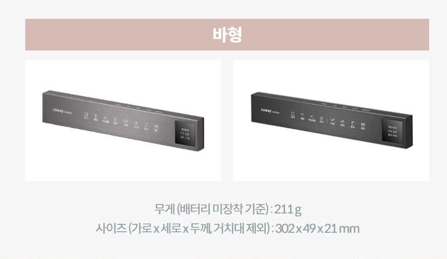 바형   무게 (배터리 미장착 기준) : 211 g 사이즈 (가로 x 세로 x 두께, 거치대 제외) : 302 x 49 x 21 mm