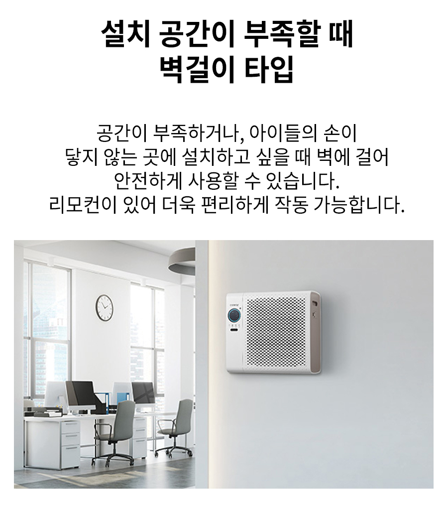 설치 공간이 부족할 때 벽걸이 타입 공간이 부족하거나, 아이들의 손이 닿지 않는 곳에 설치하고 싶을 때 벽에 걸어 안전하게 사용할 수 있습니다. 리모컨이 있어 더욱 편리하게 작동 가능합니다.