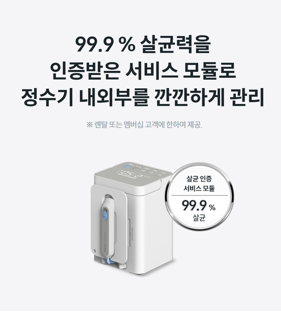 99.9 % 살균력을 인증받은 서비스 모듈로 정수기 내외부를 깐깐하게 관리 ※ 렌탈 또는 멤버십 고객에 한하여 제공.