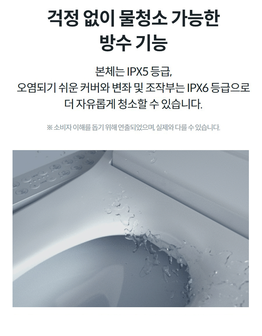 걱정 없이 물청소 가능한 방수 기능 본체는 IPX5 등급, 오염되기 쉬운 커버와 변좌 및 조작부는 IPX6 등급으로 더 자유롭게 청소할 수 있습니다.  ※ 소비자 이해를 돕기 위해 연출되었으며, 실제와 다를 수 있습니다.