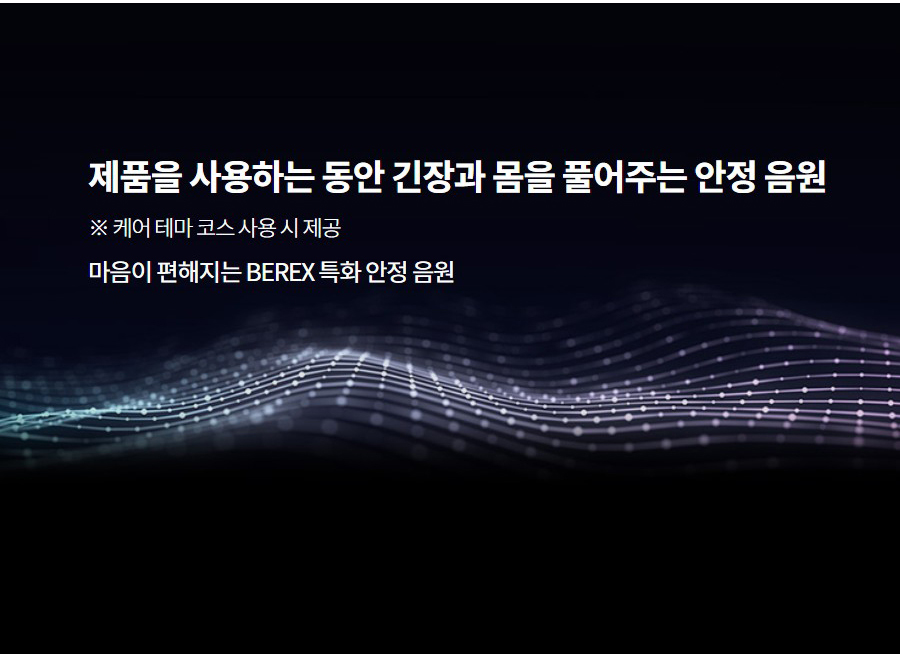제품을 사용하는 동안 긴장과 몸을 풀어주는 안정 음원 ※ 케어 테마 코스 사용 시 제공 마음이 편해지는 BEREX 특화 안정 음원