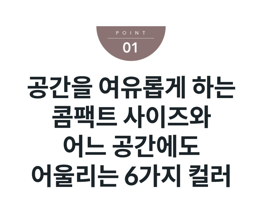 공간을 여유롭게 하는 콤팩트 사이즈와 어느 공간에도 어울리는 6가지 컬러