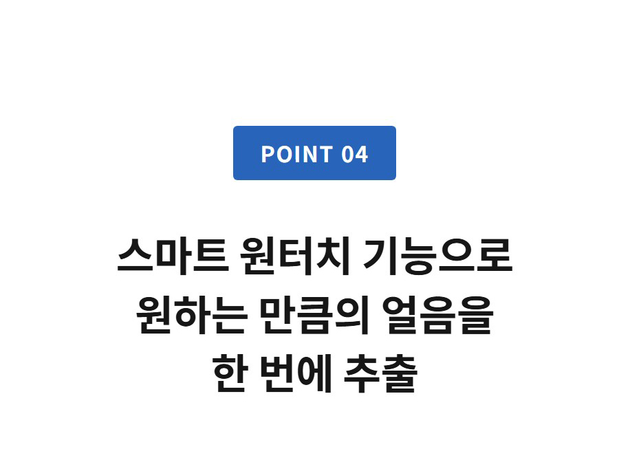 POINT 04  스마트 원터치 기능으로 원하는 만큼의 얼음을 한 번에 추출
