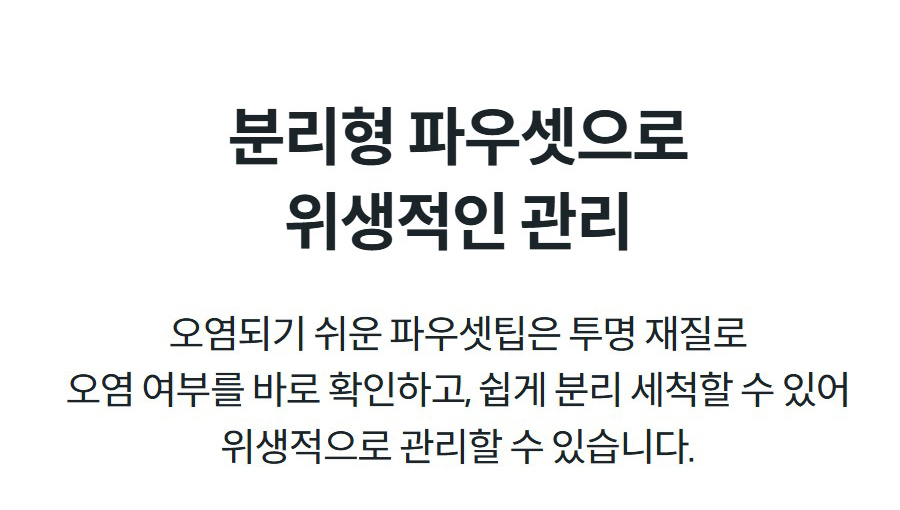 분리형 파우셋으로 위생적인 관리 오염되기 쉬운 파우셋팁은 투명 재질로 오염 여부를 바로 확인하고, 쉽게 분리 세척할 수 있어 위생적으로 관리할 수 있습니다.