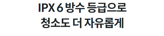 IPX 6 방수 등급으로 청소도 더 자유롭게
