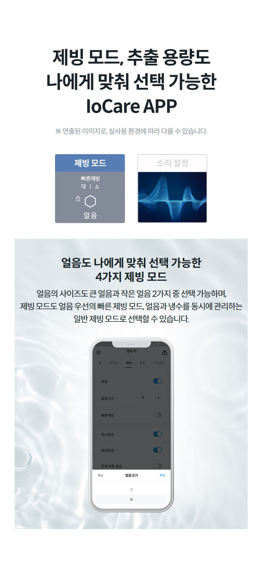제빙 모드, 추출 용량도 나에게 맞춰 선택 가능한 IoCare APP ※ 연출된 이미지로, 실사용 환경에 따라 다를 수 있습니다. 얼음도 나에게 맞춰 선택 가능한 4가지 제빙 모드 얼음의 사이즈도 큰 얼음과 작은 얼음 2가지 중 선택 가능하며, 제빙 모드도 얼음 우선의 빠른 제빙 모드, 얼음과 냉수를 동시에 관리하는 일반 제빙 모드로 선택할 수 있습니다.
