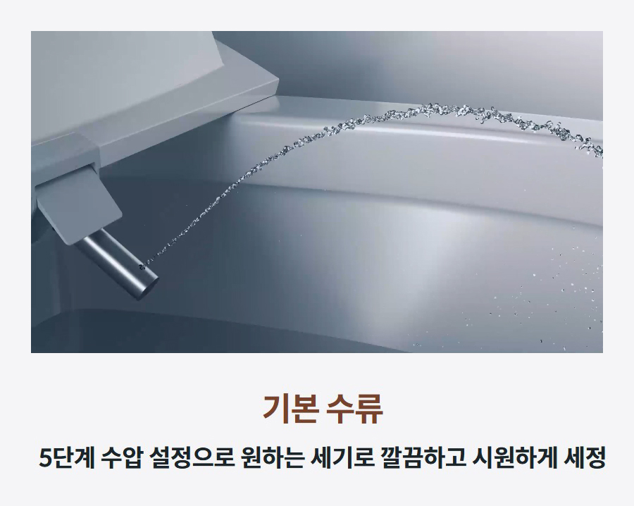 기본 수류 5단계 수압 설정으로 원하는 세기로 깔끔하고 시원하게 세정