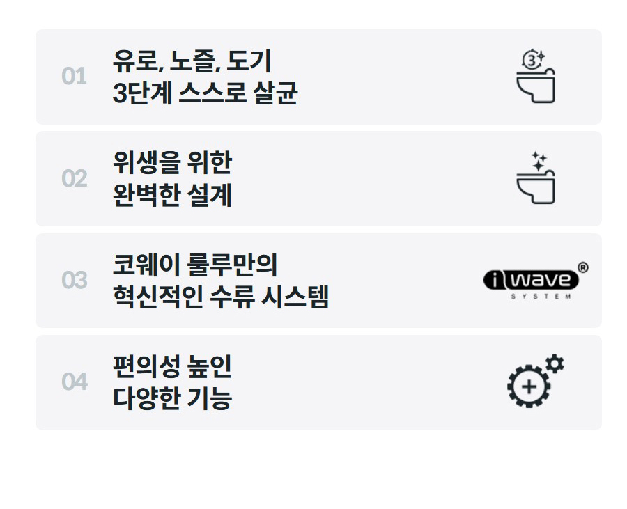01  유로, 노즐, 도기 3단계 스스로 살균    02  위생을 위한 완벽한 설계    03  코웨이 룰루만의 혁신적인 수류 시스템    04  편의성 높인 다양한 기능