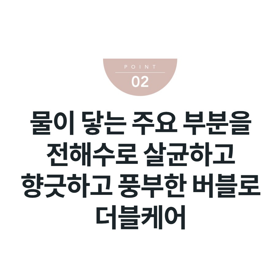 물이 닿는 주요 부분을 전해수로 살균하고 향긋하고 풍부한 버블로 더블케어