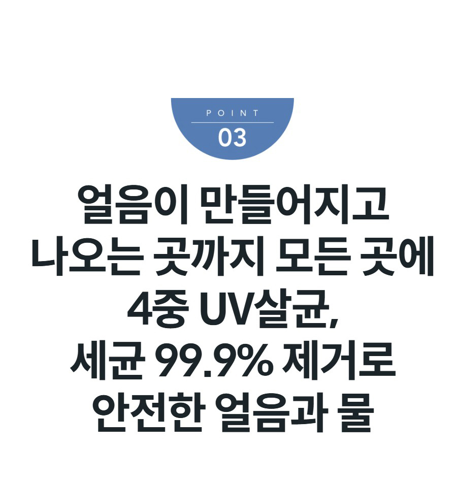 얼음이 만들어지고 나오는 곳까지 모든 곳에 4중 UV살균, 세균 99.9% 제거로 안전한 얼음과 물
