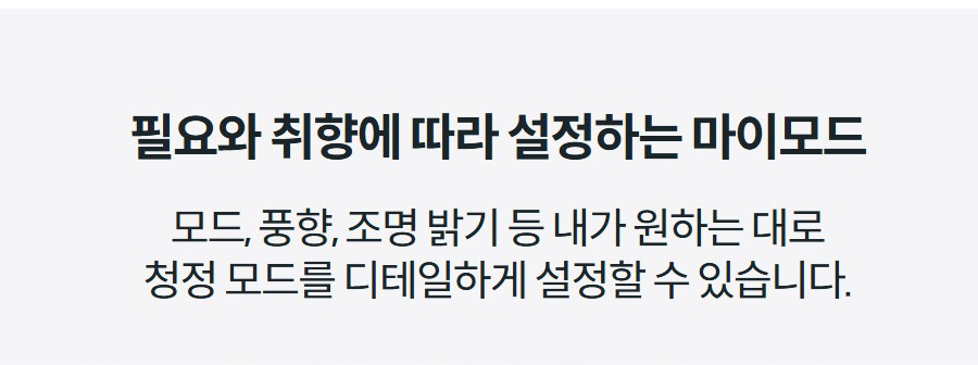 필요와 취향에 따라 설정하는 마이모드 모드, 풍향, 조명 밝기 등 내가 원하는 대로 청정 모드를 디테일하게 설정할 수 있습니다.