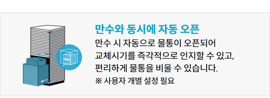 만수와 동시에 자동 오픈 만수 시 자동으로 물통이 오픈되어 교체시기를 즉각적으로 인지할 수 있고, 편리하게 물통을 비울 수 있습니다. ※ 사용자 개별 설정 필요