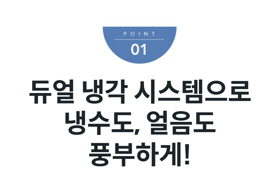 듀얼 냉각 시스템으로 냉수도, 얼음도 풍부하게!