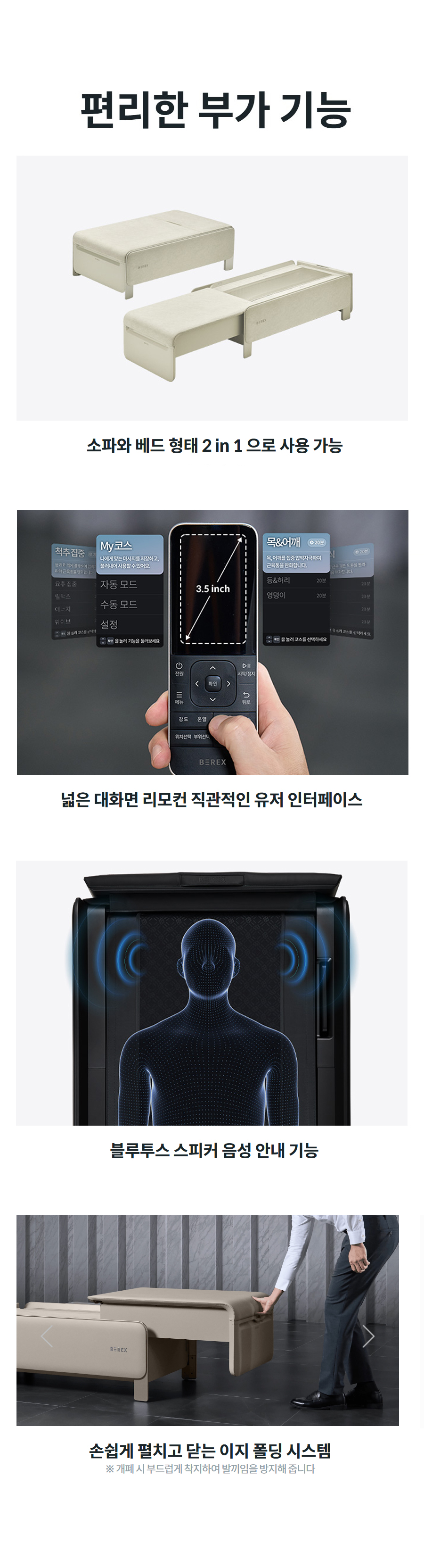 편리한 부가 기능 손쉽게 펼치고 닫는 이지 폴딩 시스템  ※ 개폐 시 부드럽게 착지하여 발끼임을 방지해 줍니다  소파와 베드 형태 2 in 1 으로 사용 가능   넓은 대화면 리모컨 직관적인 유저 인터페이스   블루투스 스피커 음성 안내 기능  손쉽게 펼치고 닫는 이지 폴딩 시스템  ※ 개폐 시 부드럽게 착지하여 발끼임을 방지해 줍니다  소파와 베드 형태 2 in 1 으로 사용 가능