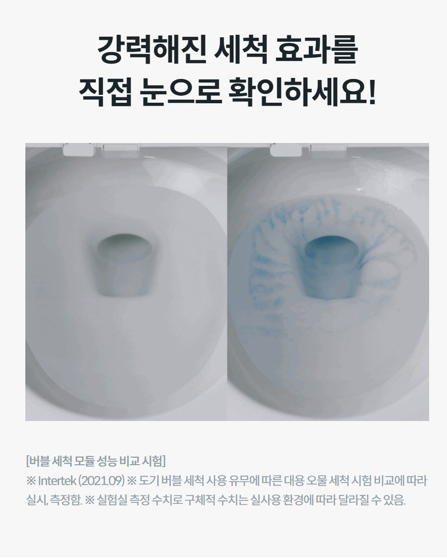 강력해진 세척 효과를 직접 눈으로 확인하세요!  [버블 세척 모듈 성능 비교 시험] ※ Intertek (2021.09) ※ 도기 버블 세척 사용 유무에 따른 대용 오물 세척 시험 비교에 따라 실시, 측정함. ※ 실험실 측정 수치로 구체적 수치는 실사용 환경에 따라 달라질 수 있음.