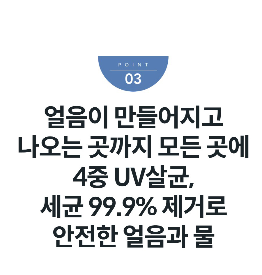 얼음이 만들어지고 나오는 곳까지 모든 곳에 4중 UV살균, 세균 99.9% 제거로 안전한 얼음과 물