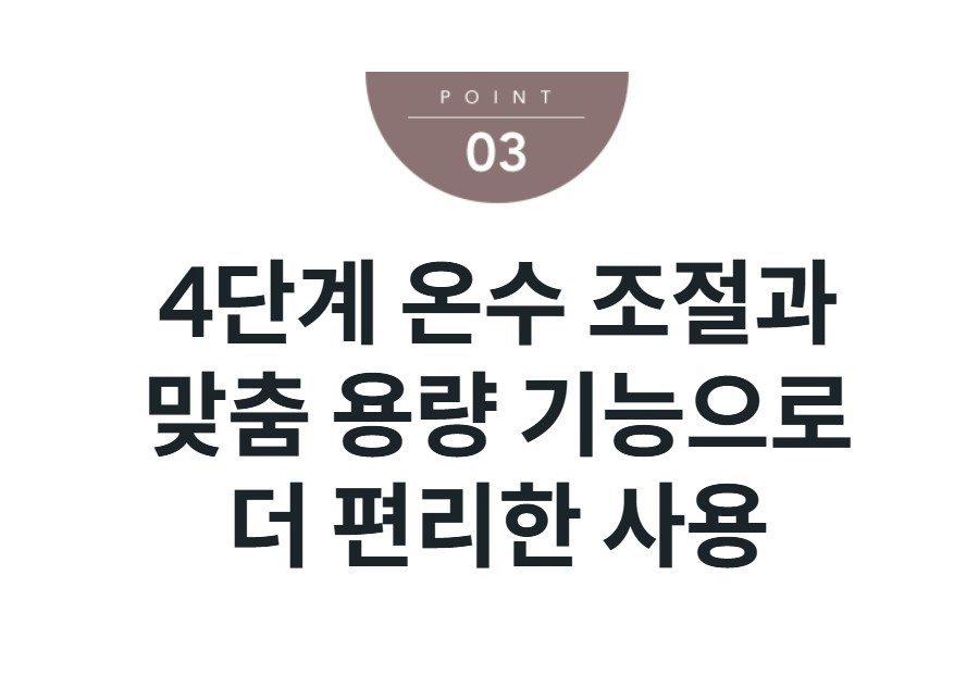 4단계 온수 조절과 맞춤 용량 기능으로 더 편리한 사용