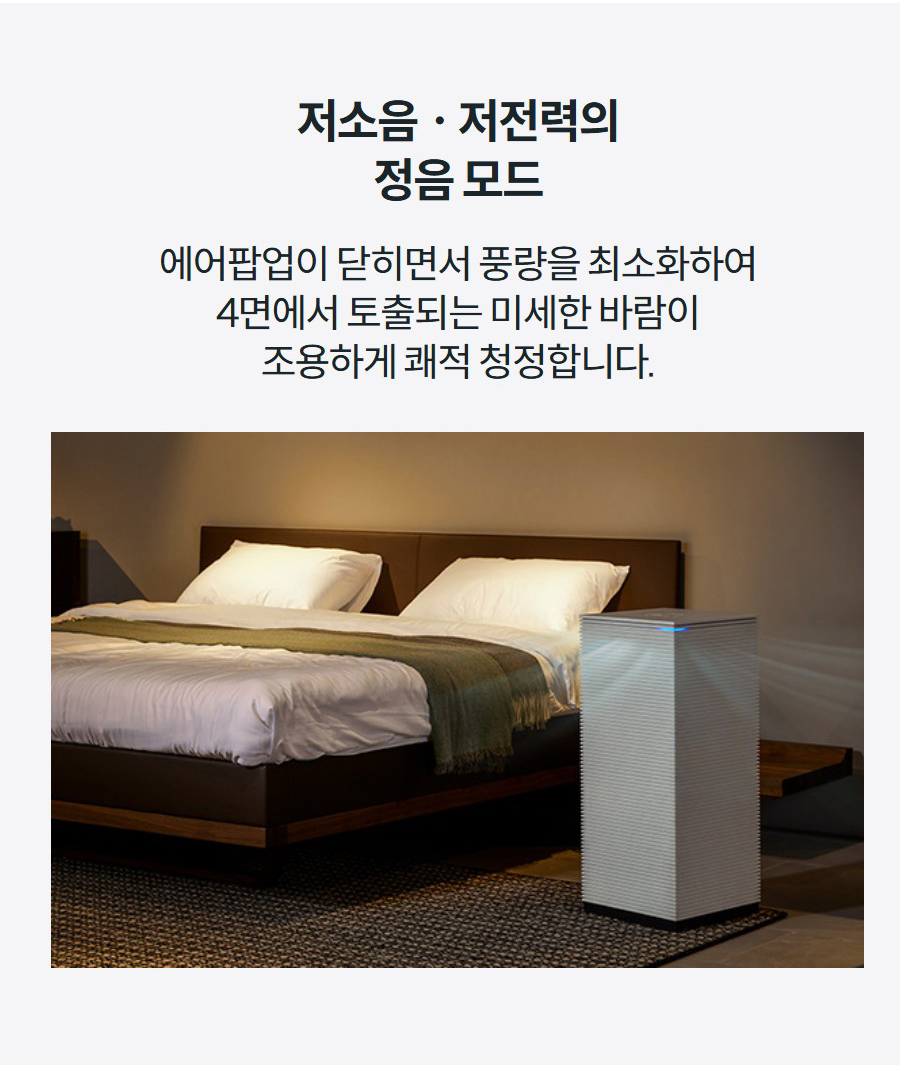 저소음ㆍ저전력의 정음 모드 에어팝업이 닫히면서 풍량을 최소화하여 4면에서 토출되는 미세한 바람이 조용하게 쾌적 청정합니다.