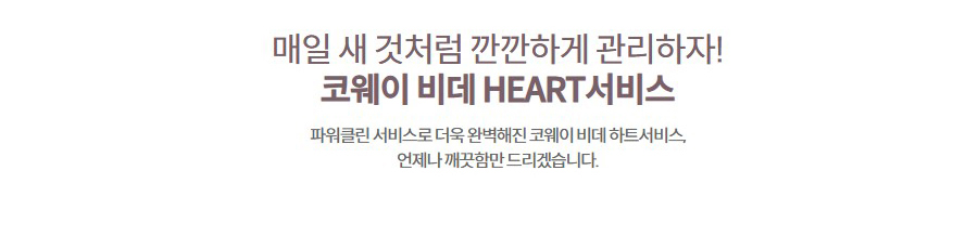 매일 새 것처럼 깐깐하게 관리하자! 코웨이 비데 HEART서비스  파워클린 서비스로 더욱 완벽해진 코웨이 비데 하트서비스, 언제나 깨끗함만 드리겠습니다.