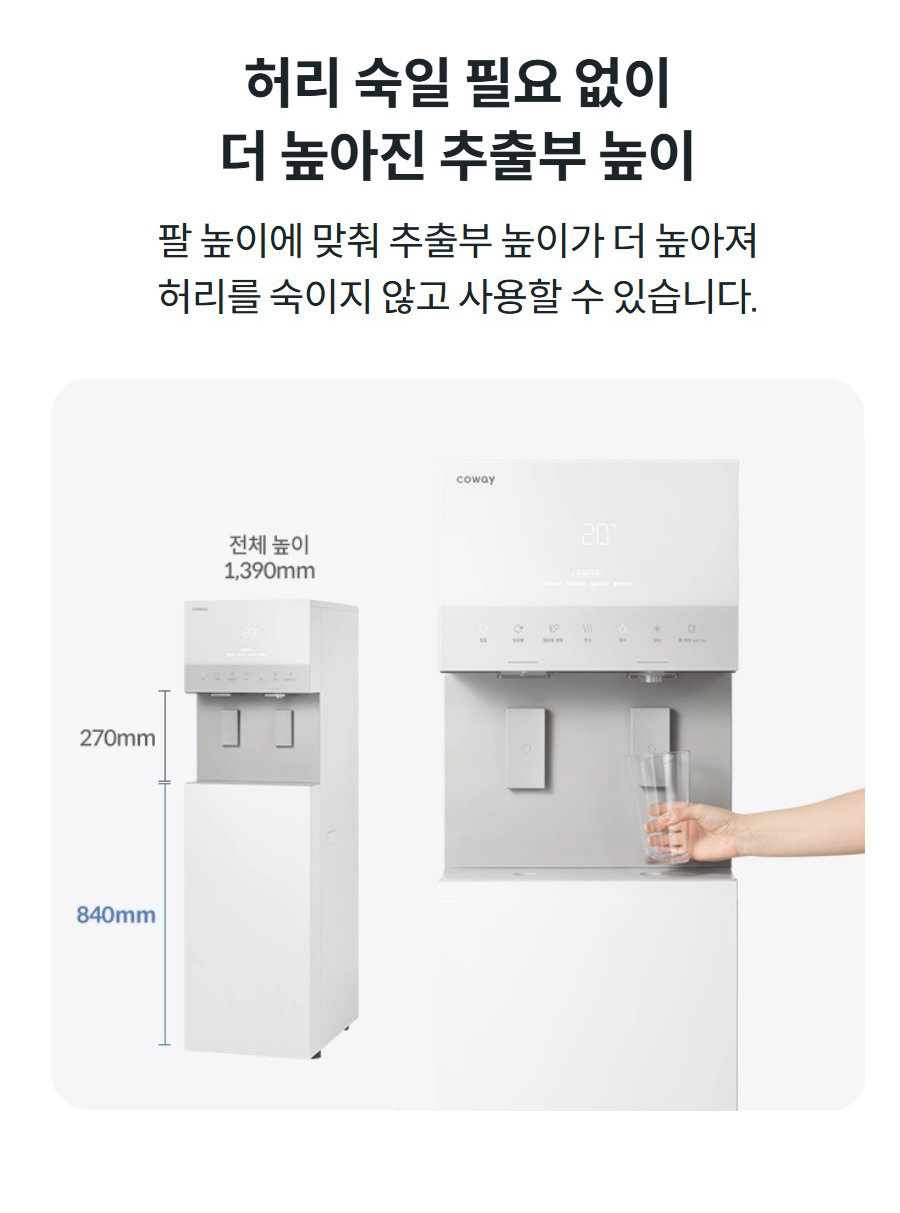 허리 숙일 필요 없이 더 높아진 추출부 높이 팔 높이에 맞춰 추출부 높이가 더 높아져 허리를 숙이지 않고 사용할 수 있습니다.