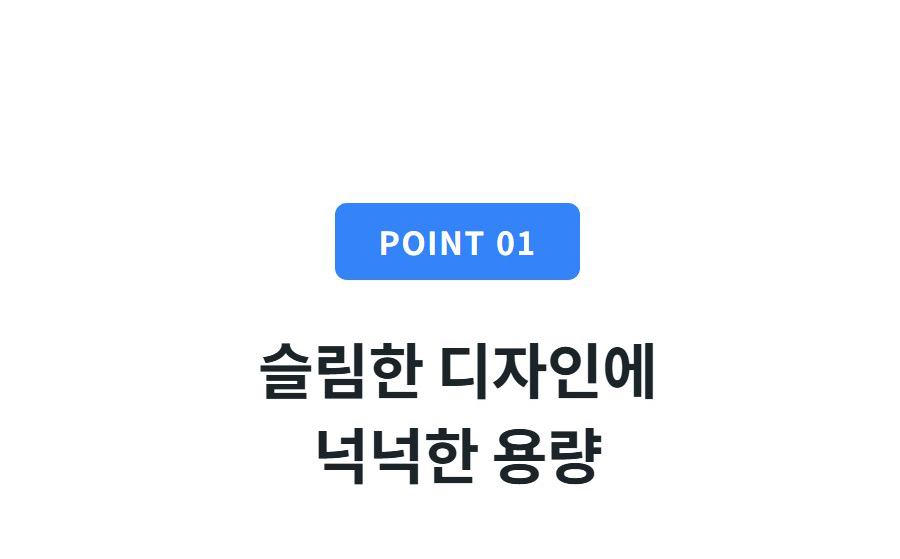 POINT 01  슬림한 디자인에 넉넉한 용량