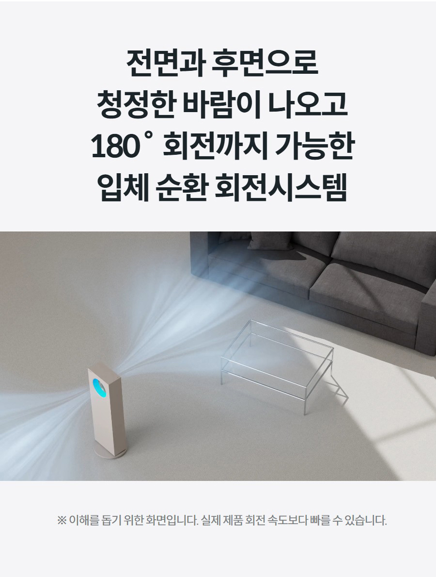 전면과 후면으로 청정한 바람이 나오고 180˚ 회전까지 가능한 입체 순환 회전시스템 ※ 이해를 돕기 위한 화면입니다. 실제 제품 회전 속도보다 빠를 수 있습니다.