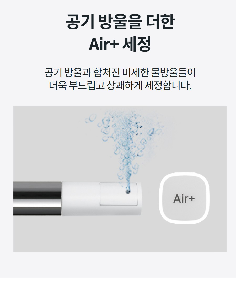 공기 방울을 더한 Air+ 세정 공기 방울과 합쳐진 미세한 물방울들이 더욱 부드럽고 상쾌하게 세정합니다.