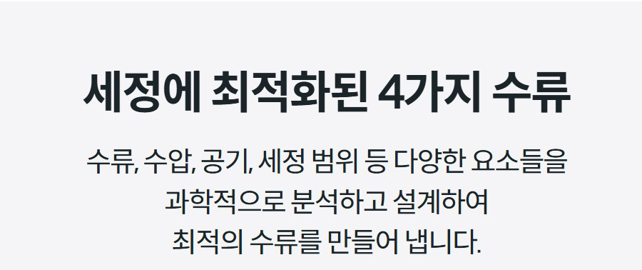세정에 최적화된 4가지 수류 수류, 수압, 공기, 세정 범위 등 다양한 요소들을 과학적으로 분석하고 설계하여 최적의 수류를 만들어 냅니다.