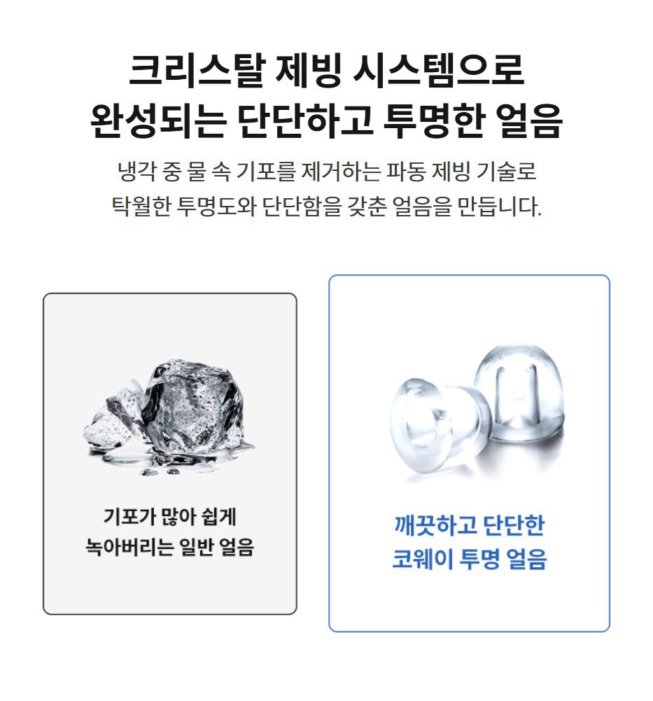 크리스탈 제빙 시스템으로 완성되는 단단하고 투명한 얼음  냉각 중 물 속 기포를 제거하는 파동 제빙 기술로 탁월한 투명도와 단단함을 갖춘 얼음을 만듭니다.