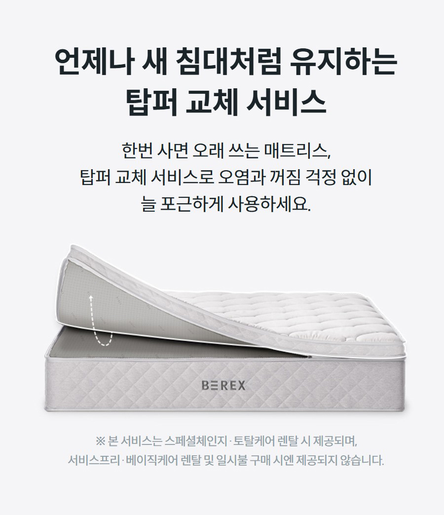 언제나 새 침대처럼 유지하는 탑퍼 교체 서비스 한번 사면 오래 쓰는 매트리스, 탑퍼 교체 서비스로 오염과 꺼짐 걱정 없이 늘 포근하게 사용하세요.   ※ 본 서비스는 스페셜체인지·토탈케어 렌탈 시 제공되며, 서비스프리·베이직케어 렌탈 및 일시불 구매 시엔 제공되지 않습니다.