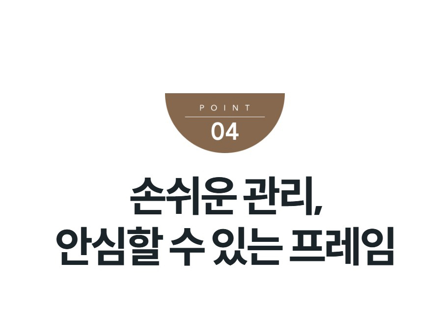 손쉬운 관리, 안심할 수 있는 프레임 건강한 수면을 위한 E0 등급 자재 VOCs 및 포름알데히드 발생을 최소화한 E0 등급의 자재를 사용하여 안심하고 숙면할 수 있습니다.   고급스러움은 물론 관리까지 간편한 원단 01. 기능성 패브릭 퓨어 아이보리린넨 베이지미스티 민트 02. 고급 인조 가죽 어반 그레이 손쉽게 관리 가능한 기능성 패브릭 소재 생활 발수와 방오 기능으로 오래도록 편하게 사용하고, 관리의 걱정은 덜어드립니다.  ※ 생활 발수 기능은 액체류의 스며듦을 순간적으로 방지하며,       즉시 닦아내지 않을 시 얼룩이 생길 수 있습니다.   관리가 편한 생활 발수  위생적인 생활 방오  쓱 닦으면 끝 손쉬운 관리 관리가 쉽고 내구성이 높은 인조 가죽 소재 손쉬운 관리로 깔끔함과 내구성을 유지해 더욱 실용적으로 사용할 수 있습니다.  ※ 해당 소재는 어반 그레이 헤드보드에만 적용 됩니다. ※ 외부의 오염을 100 % 방지하지는 못하며, 즉시 닦아 내지 않을 시 얼룩이 생길 수 있습니다.   관리가 편한 생활 방수  위생적인 생활 방오  쓱 닦으면 끝 손쉬운 관리 ※ 패브릭 침대 사용 시 주의 사항 ※ 패브릭에 적용된 생활 발수, 방오 기능은 액체가 스며들지 않고 흘러내리도록 도와주는 기능입니다. 액체류를 흘렸을 경우 빠른 시간 내에 마른 걸레로 흡수시켜 닦아야 합니다. 오염물을 장시간 방치할 경우 패브릭에 흡수되어 얼룩이 남을 수 있으므로 빠른 시간 내에 닦아야 합니다. 패브릭이 오염되면 강하게 문지르지 마시고, 마른 수건에 중성 세제를 묻혀 가볍게 톡톡 두드려 닦아준 뒤 자연 건조시켜야 합니다. 유성 매직, 기름 등 화학 성분이 들어 있는 액체는 지워지지 않습니다. 밝은 색상의 경우 장기간 사용 시 때가 탈 수 있으니 사용상 주의해야 합니다. 소재의 특성상 빛을 받는 면적 및 결 방향에 따라 색상이 다르게 보일 수 있습니다. 공간의 환경 및 조명에 따라 색상이 다르게 보일 수 있습니다. 제품이 강한 마찰이나 거친 표면이 있는 물체에 손상되지 않도록 주의해야 합니다. 사용기간 경과에 따른 원단의 마모현상, 오염은 제품의 불량이 아닙니다. ※ 인조가죽(PVC) 침대 사용 시 주의 사항 ※ 이물질이 묻었을 경우 빠른 시간 내에 마른 수건 또는 물기를 꽉 짠 부드러운 천으로 닦아야 합니다. 오염물을 장기간 방치할 경우 얼룩이나 변색이 생길 수 있으므로 빠른 시간 내에 닦아야 합니다. 오염된 부분은 강하게 문지르지 마시고, 마른 수건에 중성세제를 묻혀 가볍게 톡톡 두드려 닦아준 뒤 자연 건조해야 합니다. 강한 화학성분(아세톤, 알코올, 표백제, 연마제 등)이 포함된 제품은 소재 손상의 원인이 되므로 사용을 피해야 합니다. 뜨거운 물체 또는 열기에 직접 노출될 경우 소재가 변형되거나 변색될 수 있으니 주의해야 합니다. 밝은 색상의 경우, 장기간 사용 시 때가 탈 수 있으니 사용상 주의해야 합니다. 직사광선 및 고온다습한 환경에 장시간 노출될 경우 갈라짐이나 변색이 발생할 수 있으므로 서늘하고 통풍이 잘되는 곳에 배치해야 합니다. 제품이 날카롭거나 거친 물체에 손상되지 않도록 주의해야 합니다. 사용기간 경과에 따른 가죽 표면 갈라짐, 오염은 제품의 불량이 아닙니다. 합성피혁 전용 컨디셔너/보호제를 사용하여 관리해야 합니다. (사용 전에는 반드시 눈에 띄지 않는 부분에 테스트 후 사용해야 합니다.) 탄탄하고 안정적으로 지지해 주는 투매트리스 파운데이션 매트리스가 한 번, 파운데이션이 또 한 번 안정적으로 지지하는 투매트리스 매트리스 파운데이션으로 상단의 매트리스를 탄탄하게 받쳐 주어 충격과 하중을 흡수하고 신체를 안전하게 지지하여 편안함을 선사합니다.  “  위에서 한 번 아래에서 다시 한 번 탄탄하게 지지! ”  탄탄한 지지력의 비밀, 박스 스프링 비렉스 파운데이션은 촘촘하고 탄탄한 지지력의 박스 스프링 구조로 매트리스에 가해지는 하중을 효과적으로 흡수합니다.    여기서 잠깐! 매트리스 단독으로 사용 시 단점이 무엇일까요?  매트리스 스프링의 내구성이 저하됨   바닥 내 소음과 먼지로부터 안전하지 못함  안전과 위생까지 고려한 파운데이션  부딪혀도 걱정 없는 섬세한 마감  파운데이션 모서리를 둥글게 처리하여 마찰을 최소화하였으며, 스티치 디테일로 디자인 완성도를 높였습니다.  생활 속 오염에도 강한 기능성 패브릭 소재  생활 발수와 오염 방지 기능으로 오래도록 편하게 사용할 수 있습니다. ※ 생활 발수 기능은 액체류의 스며듦을 순간적으로 방지하며, 즉시 닦아 내지 않을 시 얼룩이 생길 수 있습니다.  안정감을 더해 주는 미끄럼 방지 원단  파운데이션 상단에는 미끄럼 방지 원단을 사용하여, 큰 움직임이나 충격에도 틀어짐을 줄여 주어 흔들림 걱정없이 사용할 수 있습니다. 코지 프레임 한 눈에 비교하기 사이즈 비교 슈퍼싱글 사이즈 CFSS-TM13  퀸 사이즈 CFQ-TM13  킹 사이즈 CFK-TM13  라지킹 사이즈 CFLK-TM13  ※ 헤드보드와 파운데이션이 결합된 기준의 크기입니다.  ※ 측정 기준에 따라 실제 사이즈와 다소 오차가 발생할 수 있습니다. ※ 라지킹 사이즈는 길이(D)가 다른 사이즈 대비 80 mm 더 큽니다. ※ 파운데이션 높이는 레그 100 mm를 포함한 완제품 기준의 사이즈입니다 (레그를 제외한 높이는 190 mm입니다).  한국고객만족도 4년 연속 1위  고객 추천 기업 3년 연속 1위 ※ 한국능률협회 선정 한국고객만족도 4년 연속 (2021 ~ 2024) 침대 부문 1위, 고객 추천 기업 3년 연속 (2021 ~ 2023) 침대 부문 1위 광고배너  상세정보 접어보기 제품 스펙 모델명  CFSS-TM13_IV  크기(가로 x 세로 x 높이)  슈퍼싱글 : 1,100 x 2,200 x 1,140  소재  헤드: 패브릭, PU폼, 패딩솜, 낙엽송 원목, MDF(중밀도섬유판), PW(합판) 브라켓: 강재(STEEL) 파운데이션: 상단 원단(폴리에스테르), 옆단 원단(폴리에스테르), 파운데이션 전용 박스스프링, 소나무 원목, 부직포, 펠트, 플라스틱 레그  색상  헤드 : 퓨어아이보리  안전요건 합격여부  합격  제품명칭  가구(침대)  출시년월  2025년 10월  판매사  코웨이  공급사  비렉스테크  제품의 크기는 가로 X 세로 X 높이를 기준으로 합니다. 내장재 및 원단, 조립 공차에 의해 ±1cm정도의 사이즈 차이가 발생할 수 있습니다. 프레임 단독 구매 시, 케어서비스는 진행되지 않습니다. 상단 매트리스는 별도로 구매해야 하며, 프레임만 단독으로 사용하는 것은 불가합니다. 위의 제품은 실제와 약간의 차이가 있을 수 있으며, 성능 개선을 위하여 사전 예고 없이 약간의 사양 변동이 있을 수 있습니다. 가격 혜택 가격&혜택 렌탈료 (렌탈등록비 10만원 기준) 모델명	약정기간/소유권이전	렌탈료	재렌탈	일시불액 CFLK-TM13	5년	36,900원	33,200원	1,930,000원 7년	26,900원	24,200원 9년	21,900원	19,700원 CFK-TM13	5년	30,900원	27,800원	1,770,000원 7년	23,900원	21,500원 9년	20,900원	18,800원 CFQ-TM13	5년	28,900원	26,000원	1,660,000원 7년	21,900원	19,700원 9년	18,900원	17,000원 CFSS-TM13	5년	26,900원	24,200원	1,560,000원 7년	19,900원	17,900원 9년	16,900원	15,200원 렌탈료 총액 (렌탈등록비 10만원 포함 기준) 모델명	약정기간/소유권이전	렌탈료 총합 LK	5년	2,314,000원 7년	2,359,600원 9년	2,465,200원 K	5년	1,954,000원 7년	2,107,600원 9년	2,357,200원 Q	5년	1,834,000원 7년	1,939,600원 9년	2,141,200원 SS	5년	1,714,000원 7년	1,771,600원 9년	1,925,200원 배송/교환/반품 0.0 리뷰 작성 0건 리뷰 내역이 없습니다.  A/S 이전설치, 결제, 렌탈, 배송 관련 문의 고객 지원 바로 가기 0건 문의 작성 제품 문의 내역이 없습니다.  회사소개 English 결산공고 정도경영제보 이용약관 개인정보처리방침 계약/멤버십 약관 법적고지 이메일 무단 수집거부 제휴문의  Family site Coway Global KR EN CN 인스타그램유튜브페이스북네이버포스트트위터 코웨이 주식회사 사업자 정보 COPYRIGHT COWAY CO., LTD. ALL RIGHTS RESERVED. KCP안전구매서비스기업 CCM인증 웹어워드수상 DNV GL마크 ISO 27001 갱신 & ISO 27701 인증 획득 [인증범위] 코웨이 온라인서비스 (코웨이닷컴) [유효기간] 2023.12.21 ~ 2026.12.20   ISMS 인증 정보보호 및 개인정보보호 관리체계 (ISMS-P) 인증 획득 [인증범위] 코웨이 온라인 서비스 (코웨이닷컴) [유효기간] 2025.06.15 ~ 2028.06.14  홈 메뉴/검색 고객지원 MY 전화주문하기  제품구매 전화상담 예약하기 실시간 코디매칭 주문하기  가까운 전문 판매인에게 상담받기  로그인을 해주세요.  사용중인 제품   납부 내역 확인   A/S·이전 설치 BEREX 안마베드, 집에서 체험해보세요! BEREX 안마베드, 집에서 체험해보세요! BEREX 안마베드, 집에서 체험해보세요! 검색  아이콘 전용관  BEREX 브랜드관  패키지 혜택전 제품 정수기 BEREX 침대 BEREX 안마의자 청정기 룰루비데/연수기 주방/생활가전 필터/소모품 리퍼브 기획전  코웨이 매장 서비스 이벤트/혜택 고객지원 콜센터 1588-5200   실시간 상담 챗봇   기업구매 공지사항 대전 국정자원 전산실 화재로 인한 이용 불가 안내 2025.09.27 코웨이닷컴 개인정보 처리방침 개정 고지 2025.10.16 코웨이 계약/멤버쉽 약관 개정 고지 2025.10.15 대전 국정자원 전산실 화재로 인한 이용 불가 안내 2025.09.27 코웨이닷컴 개인정보 처리방침 개정 고지 2025.10.16 1 / 3 장바구니 장바구니에 제품이 담겼습니다.바로가기 렌탈료 12개월 반값 할인 중! 장바구니 주문 상담 월 8,450원 바로렌탈