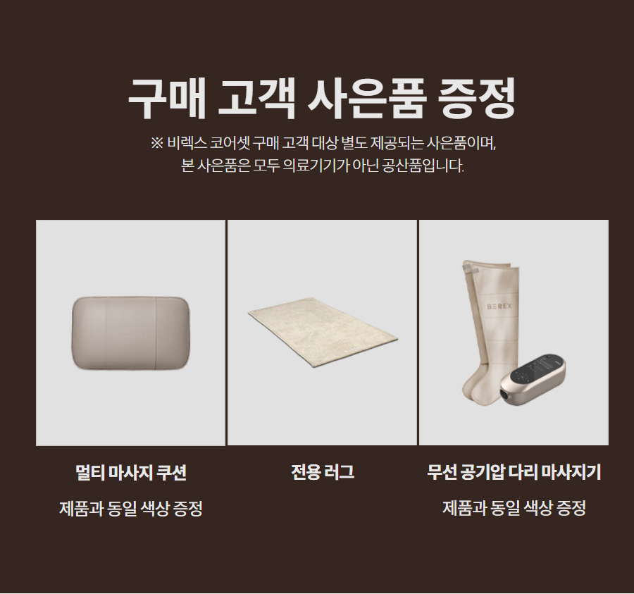 구매 고객 사은품 증정 ※ 비렉스 코어셋 구매 고객 대상 별도 제공되는 사은품이며, 본 사은품은 모두 의료기기가 아닌 공산품입니다.   멀티 마사지 쿠션  제품과 동일 색상 증정  전용 러그   무선 공기압 다리 마사지기  제품과 동일 색상 증정