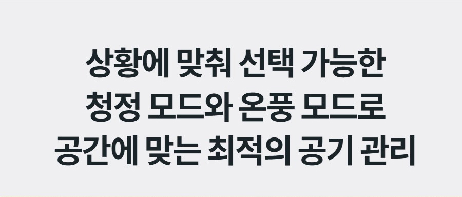 상황에 맞춰 선택 가능한 청정 모드와 온풍 모드로 공간에 맞는 최적의 공기 관리