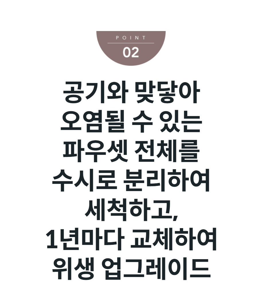 공기와 맞닿아 오염될 수 있는 파우셋 전체를 수시로 분리하여 세척하고, 1년마다 교체하여 위생 업그레이드