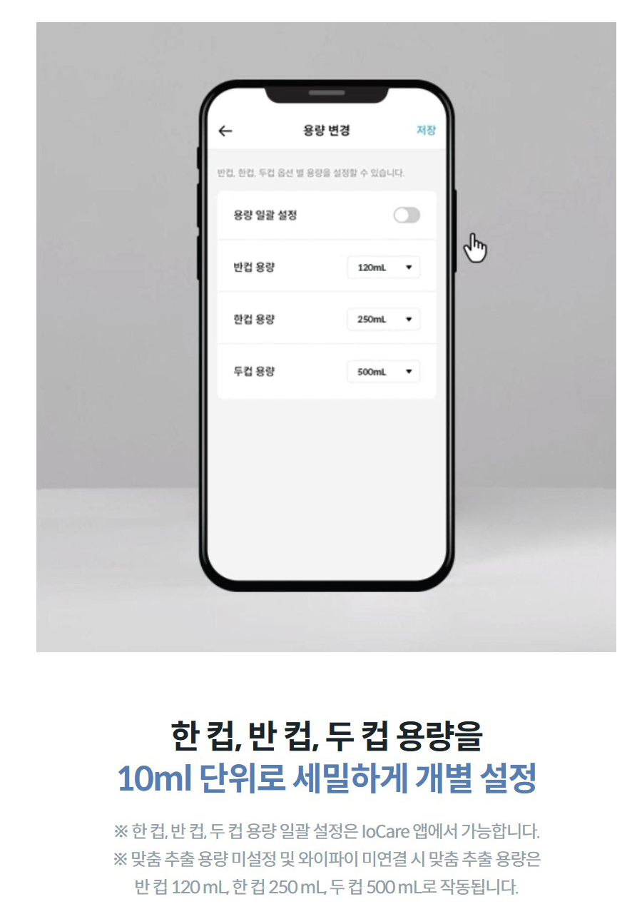 한 컵, 반 컵, 두 컵 용량을 10ml 단위로 세밀하게 개별 설정 ※ 한 컵, 반 컵, 두 컵 용량 일괄 설정은 IoCare 앱에서 가능합니다. ※ 맞춤 추출 용량 미설정 및 와이파이 미연결 시 맞춤 추출 용량은 반 컵 120 mL, 한 컵 250 mL, 두 컵 500 mL로 작동됩니다.