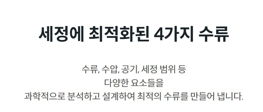 세정에 최적화된 4가지 수류 수류, 수압, 공기, 세정 범위 등 다양한 요소들을 과학적으로 분석하고 설계하여 최적의 수류를 만들어 냅니다.