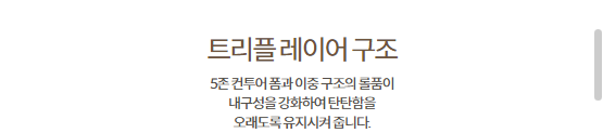 트리플 레이어 구조 5존 컨투어 폼과 이중 구조의 돌품이 내구성을 강화하여 단단함을 오래도록 유지시켜 줍니다.